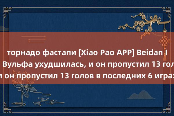 торнадо фастапи [Xiao Pao APP] Beidan Intelligence: защита Вульфа ухудшилась, и он пропустил 13 голов в последних 6 играх