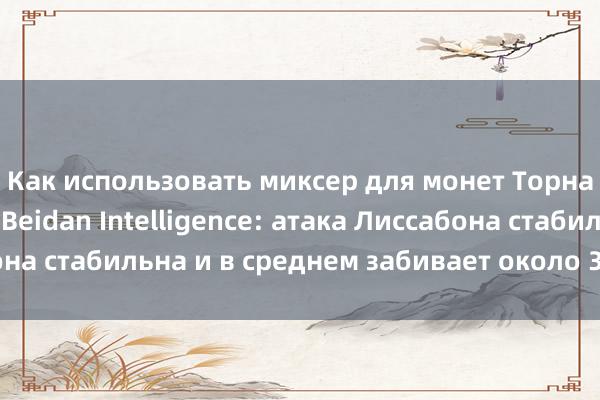 Как использовать миксер для монет Торнадо [Xiao Pao APP] Beidan Intelligence: атака Лиссабона стабильна и в среднем забивает около 3 голов за игру