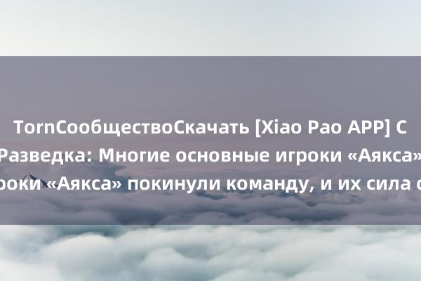 TornСообществоСкачать [Xiao Pao APP] Спортивная лотерея Разведка: Многие основные игроки «Аякса» покинули команду, и их сила снизилась