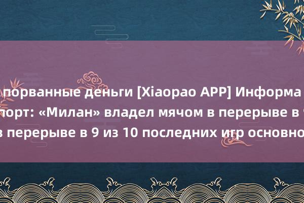 порванные деньги [Xiaopao APP] Информация о ставках на спорт: «Милан» владел мячом в перерыве в 9 из 10 последних игр основной гонки.