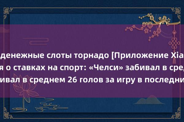 денежные слоты торнадо [Приложение Xiaopao] Информация о ставках на спорт: «Челси» забивал в среднем 26 голов за игру в последних 10 играх.