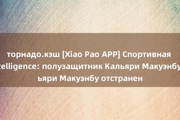 торнадо.кэш [Xiao Pao APP] Спортивная лотерея Intelligence: полузащитник Кальяри Макуэнбу отстранен