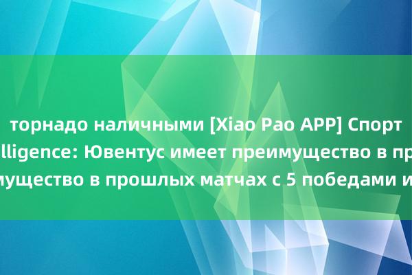 торнадо наличными [Xiao Pao APP] Спортивная лотерея Intelligence: Ювентус имеет преимущество в прошлых матчах с 5 победами и 1 ничьей