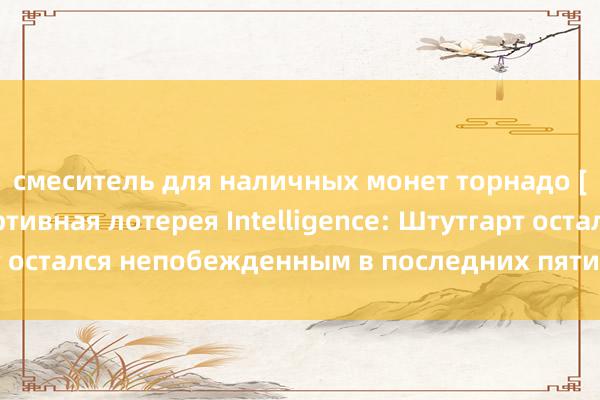 смеситель для наличных монет торнадо [Xiao Pao APP] Спортивная лотерея Intelligence: Штутгарт остался непобежденным в последних пяти домашних играх