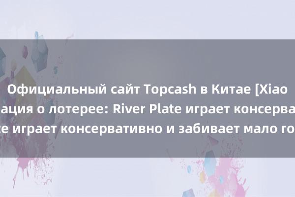 Официальный сайт Topcash в Китае [Xiao Pao APP] Информация о лотерее: River Plate играет консервативно и забивает мало голов