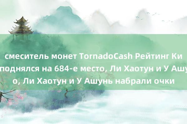 смеситель монет TornadoCash Рейтинг Китая: Чжэн Юньхэ поднялся на 684-е место, Ли Хаотун и У Ашунь набрали очки