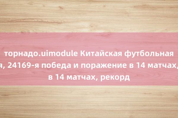 торнадо.uimodule Китайская футбольная лотерея, 24169-я победа и поражение в 14 матчах, рекорд